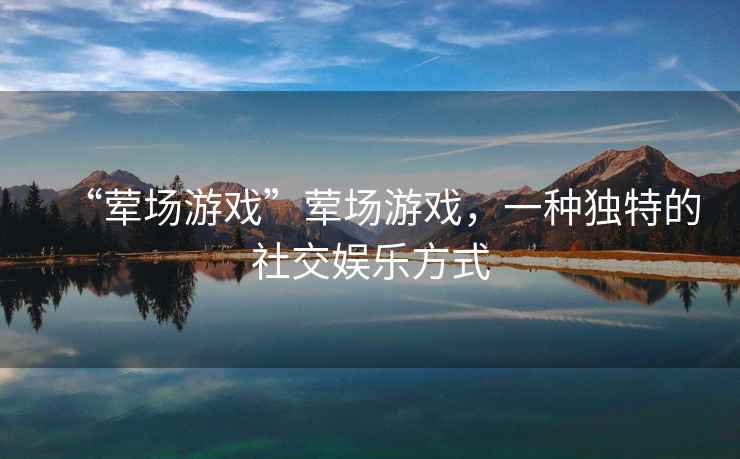 “葷場游戲”葷場游戲，一種獨特的社交娛樂方式