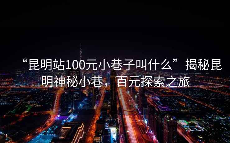 “昆明站100元小巷子叫什么”揭秘昆明神秘小巷，百元探索之旅