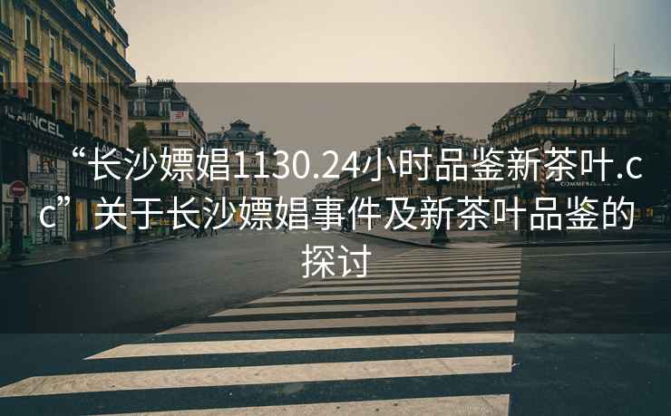 “長(zhǎng)沙嫖娼1130.24小時(shí)品鑒新茶葉.cc”關(guān)于長(zhǎng)沙嫖娼事件及新茶葉品鑒的探討