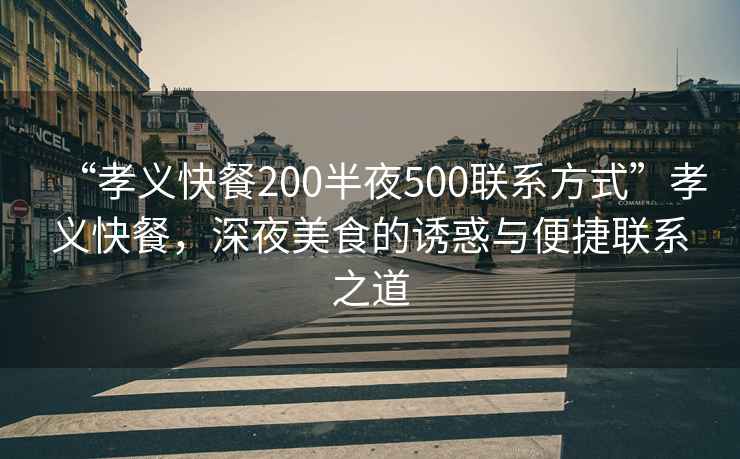 “孝義快餐200半夜500聯系方式”孝義快餐，深夜美食的誘惑與便捷聯系之道