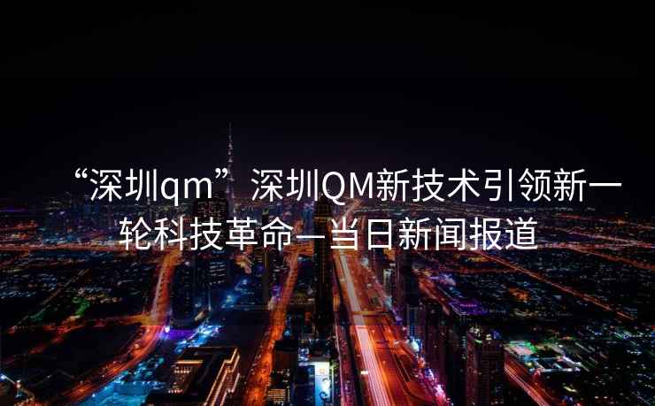 “深圳qm”深圳QM新技術引領新一輪科技革命—當日新聞報道