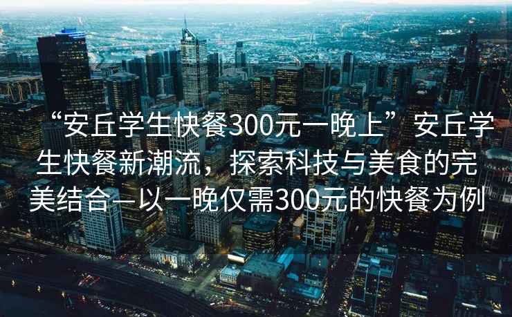 “安丘學(xué)生快餐300元一晚上”安丘學(xué)生快餐新潮流，探索科技與美食的完美結(jié)合—以一晚僅需300元的快餐為例