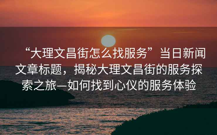 “大理文昌街怎么找服務(wù)”當(dāng)日新聞文章標(biāo)題，揭秘大理文昌街的服務(wù)探索之旅—如何找到心儀的服務(wù)體驗(yàn)