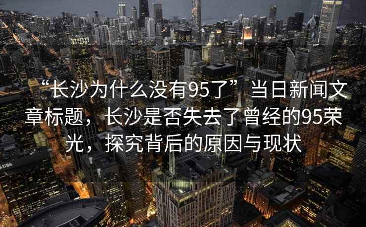 “長沙為什么沒有95了”當日新聞文章標題，長沙是否失去了曾經(jīng)的95榮光，探究背后的原因與現(xiàn)狀