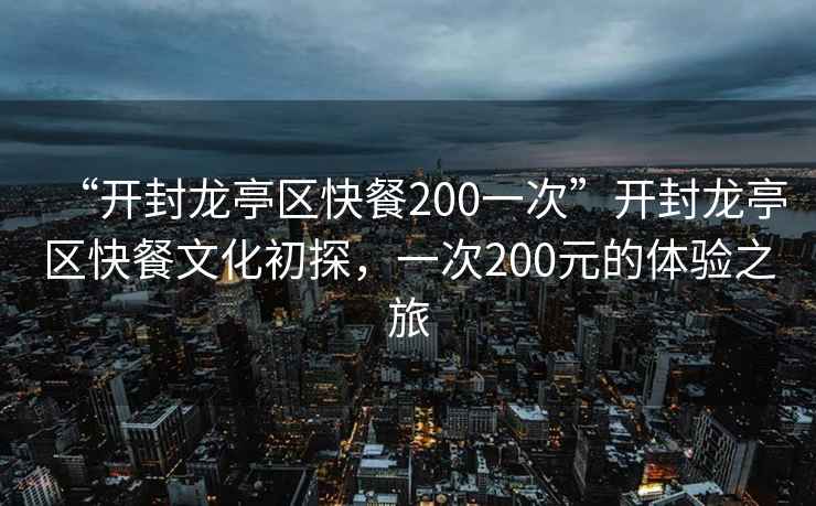 “開封龍亭區快餐200一次”開封龍亭區快餐文化初探，一次200元的體驗之旅