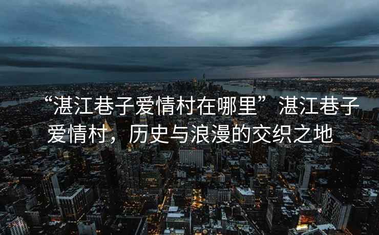 “湛江巷子愛情村在哪里”湛江巷子愛情村，歷史與浪漫的交織之地
