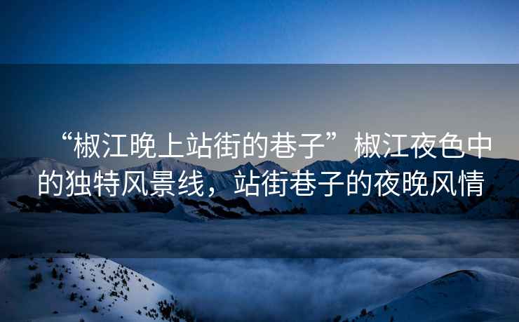 “椒江晚上站街的巷子”椒江夜色中的獨特風景線，站街巷子的夜晚風情
