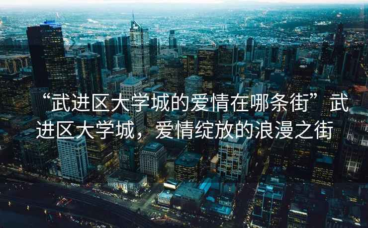 “武進區大學城的愛情在哪條街”武進區大學城，愛情綻放的浪漫之街