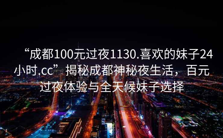 “成都100元過夜1130.喜歡的妹子24小時.cc”揭秘成都神秘夜生活，百元過夜體驗與全天候妹子選擇