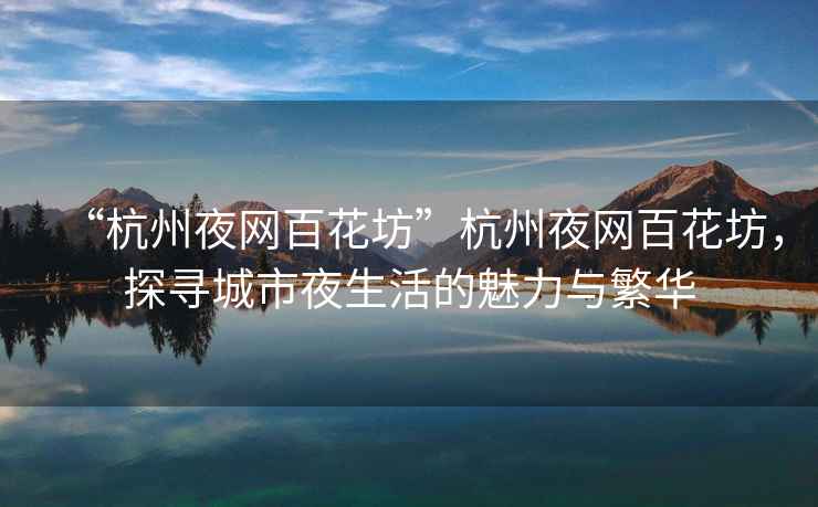 “杭州夜網百花坊”杭州夜網百花坊，探尋城市夜生活的魅力與繁華