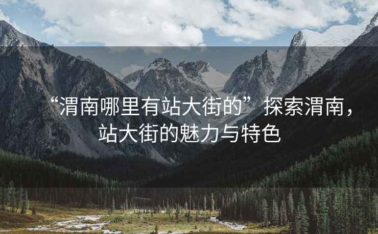 “渭南哪里有站大街的”探索渭南，站大街的魅力與特色