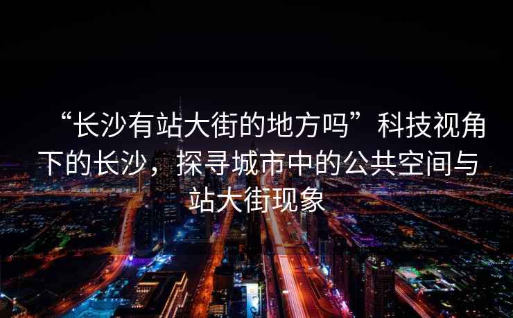 “長沙有站大街的地方嗎”科技視角下的長沙，探尋城市中的公共空間與站大街現象