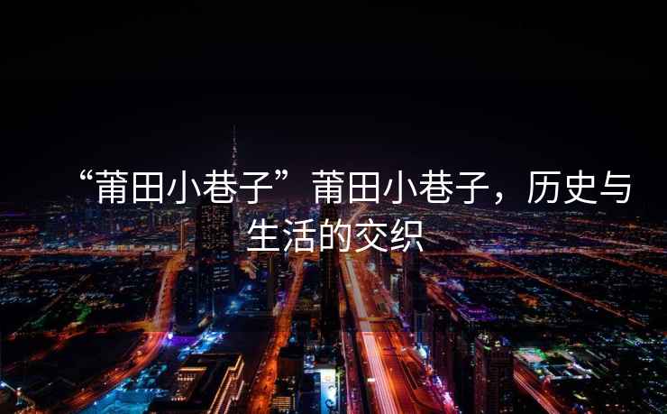 “莆田小巷子”莆田小巷子，歷史與生活的交織