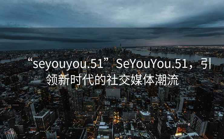 “seyouyou.51”SeYouYou.51，引領新時代的社交媒體潮流