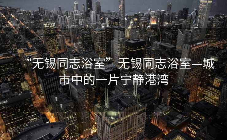 “無錫同志浴室”無錫同志浴室—城市中的一片寧靜港灣