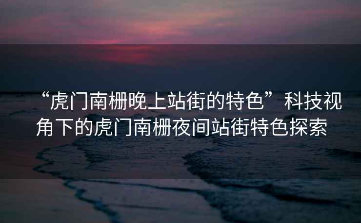 “虎門南柵晚上站街的特色”科技視角下的虎門南柵夜間站街特色探索