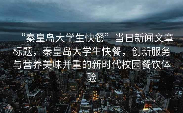 “秦皇島大學生快餐”當日新聞文章標題，秦皇島大學生快餐，創新服務與營養美味并重的新時代校園餐飲體驗