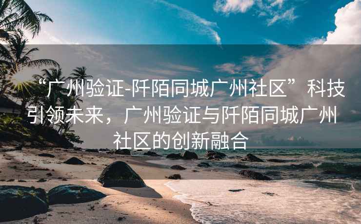 “廣州驗證-阡陌同城廣州社區(qū)”科技引領未來，廣州驗證與阡陌同城廣州社區(qū)的創(chuàng)新融合