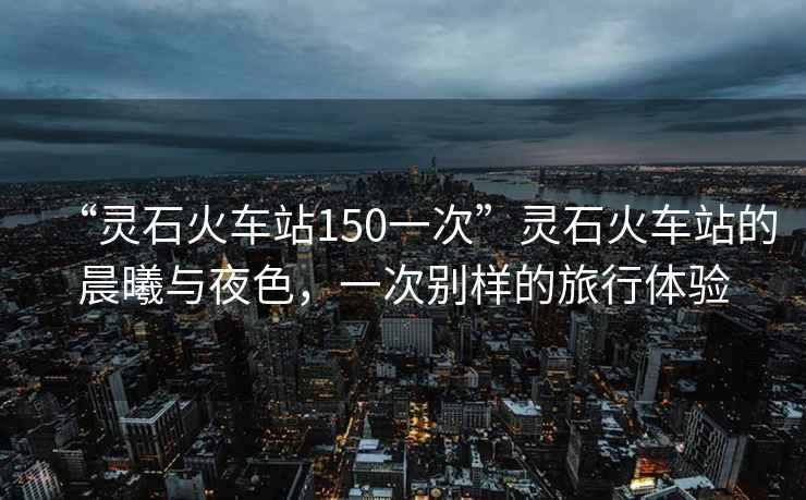 “靈石火車站150一次”靈石火車站的晨曦與夜色，一次別樣的旅行體驗