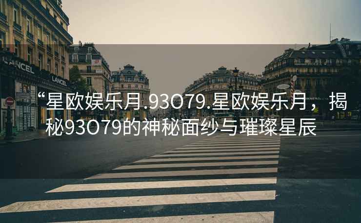 “星歐娛樂月.93O79.星歐娛樂月，揭秘93O79的神秘面紗與璀璨星辰