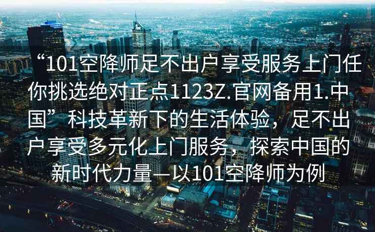 “101空降師足不出戶享受服務上門任你挑選絕對正點1123Z.官網備用1.中國”科技革新下的生活體驗，足不出戶享受多元化上門服務，探索中國的新時代力量—以101空降師為例