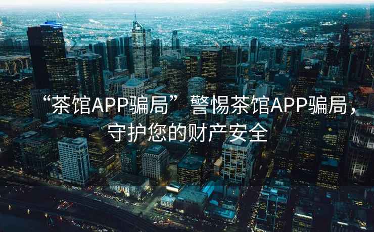 “茶館APP騙局”警惕茶館APP騙局，守護您的財產安全