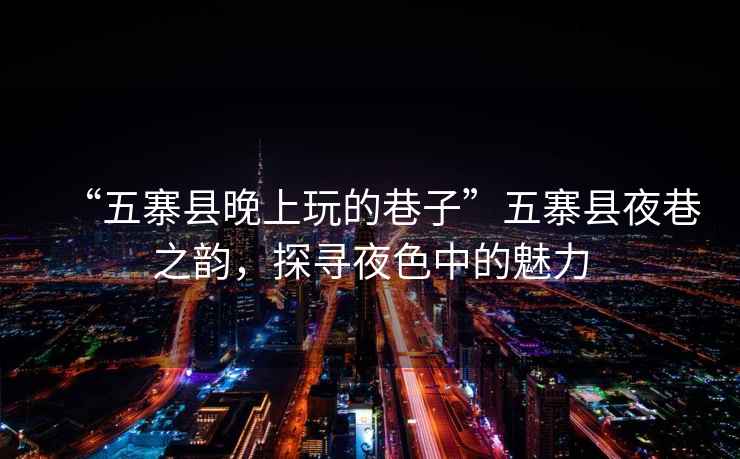 “五寨縣晚上玩的巷子”五寨縣夜巷之韻，探尋夜色中的魅力