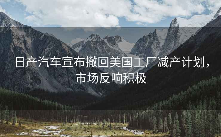 日產(chǎn)汽車宣布撤回美國工廠減產(chǎn)計劃，市場反響積極