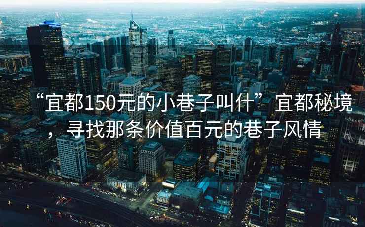 “宜都150元的小巷子叫什”宜都秘境，尋找那條價值百元的巷子風情