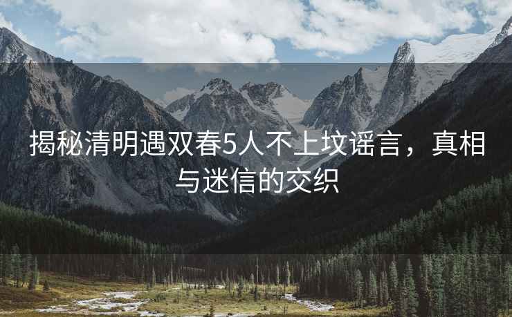 揭秘清明遇雙春5人不上墳謠言，真相與迷信的交織