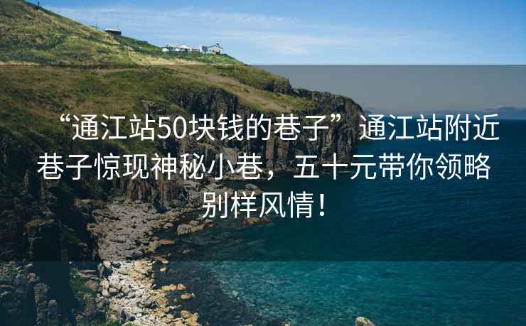 “通江站50塊錢的巷子”通江站附近巷子驚現神秘小巷，五十元帶你領略別樣風情！