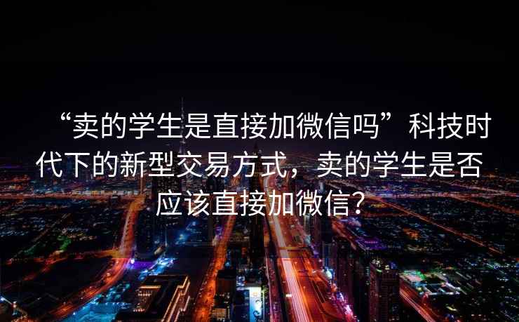 “賣的學生是直接加微信嗎”科技時代下的新型交易方式，賣的學生是否應該直接加微信？