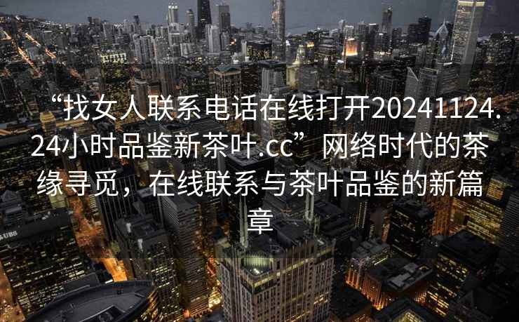 “找女人聯(lián)系電話在線打開20241124.24小時(shí)品鑒新茶葉.cc”網(wǎng)絡(luò)時(shí)代的茶緣尋覓，在線聯(lián)系與茶葉品鑒的新篇章