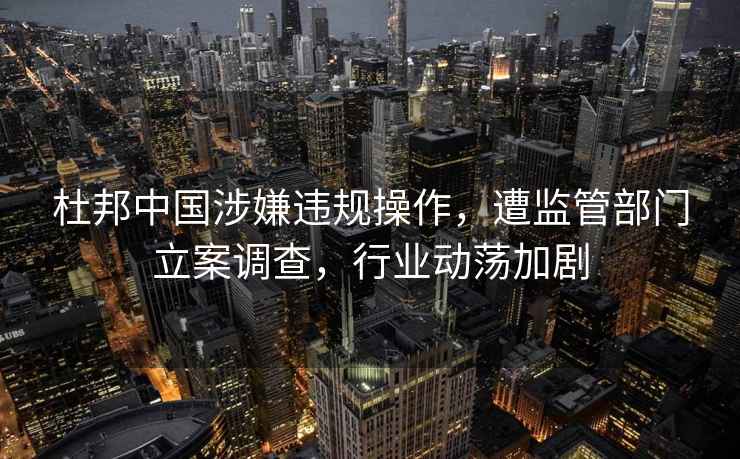 杜邦中國涉嫌違規操作，遭監管部門立案調查，行業動蕩加劇