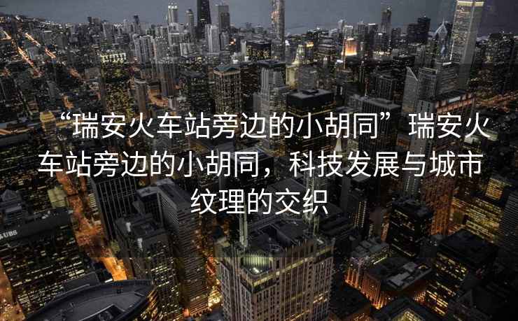 “瑞安火車站旁邊的小胡同”瑞安火車站旁邊的小胡同，科技發展與城市紋理的交織