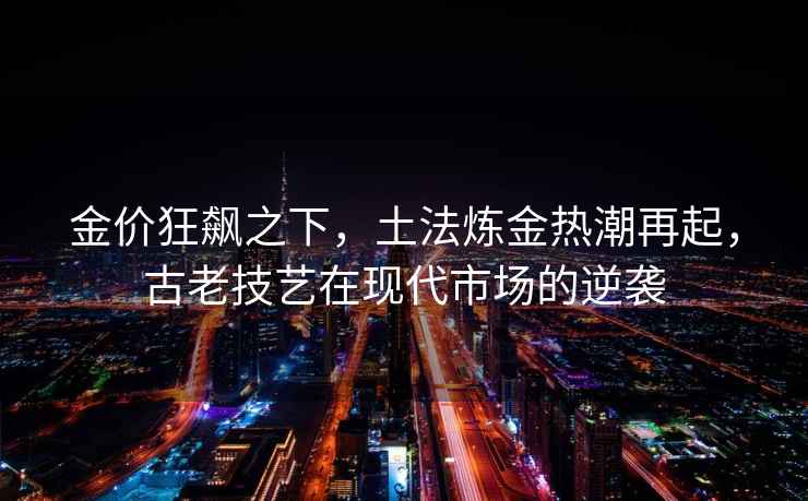 金價狂飆之下，土法煉金熱潮再起，古老技藝在現代市場的逆襲