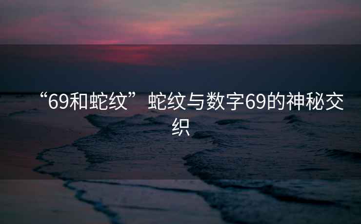 “69和蛇紋”蛇紋與數字69的神秘交織
