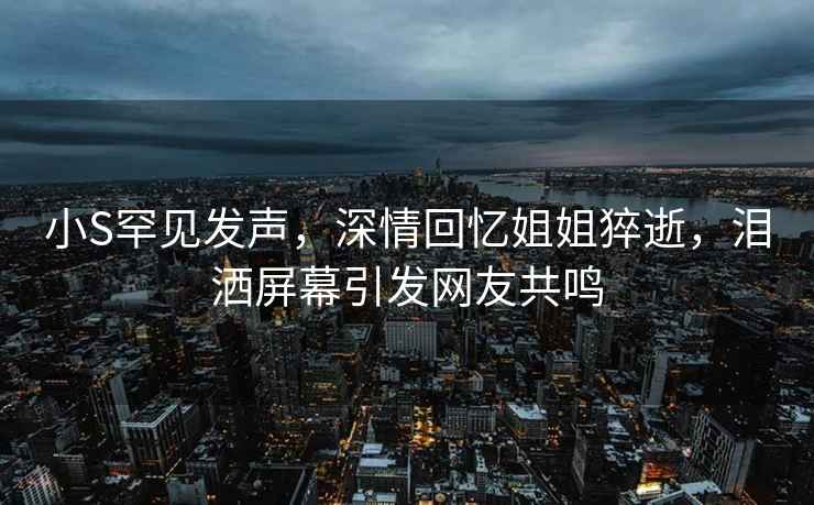 小S罕見發聲，深情回憶姐姐猝逝，淚灑屏幕引發網友共鳴