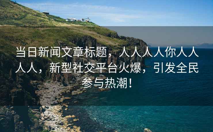 當日新聞文章標題，人人人人你人人人人，新型社交平臺火爆，引發全民參與熱潮！