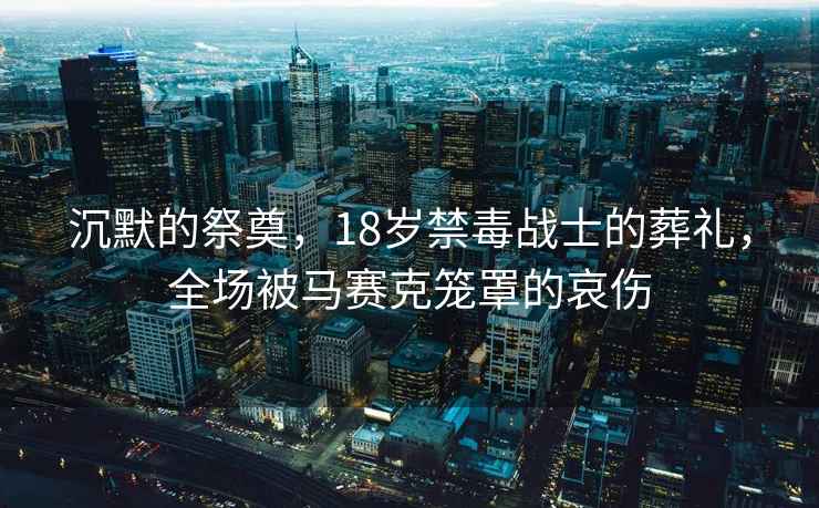 沉默的祭奠，18歲禁毒戰士的葬禮，全場被馬賽克籠罩的哀傷