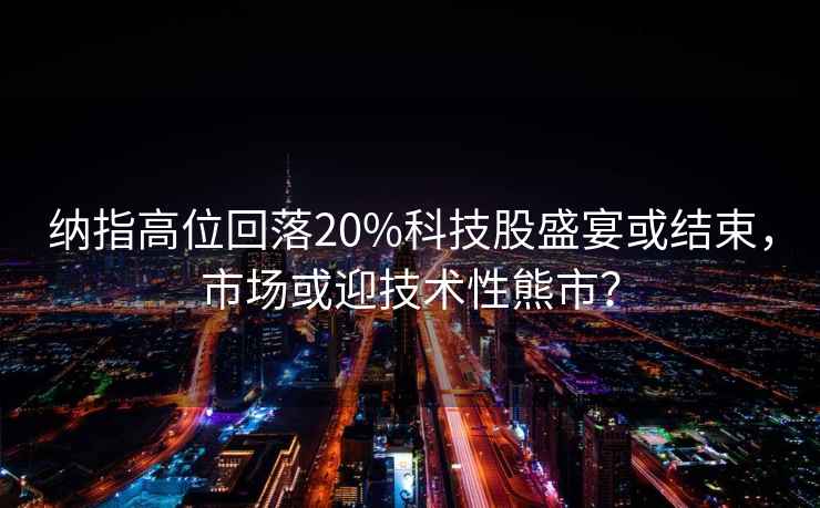 納指高位回落20%科技股盛宴或結束，市場或迎技術性熊市？