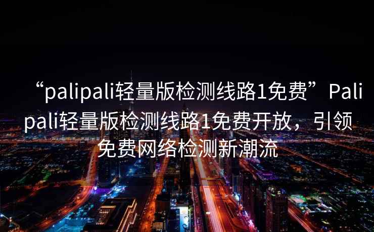 “palipali輕量版檢測線路1免費”Palipali輕量版檢測線路1免費開放，引領免費網絡檢測新潮流