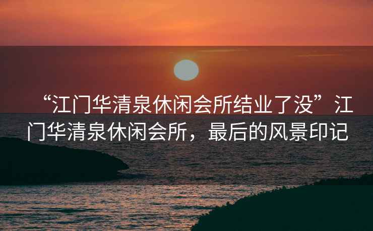 “江門華清泉休閑會所結(jié)業(yè)了沒”江門華清泉休閑會所，最后的風(fēng)景印記