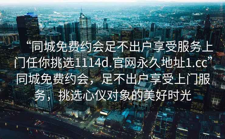 “同城免費約會足不出戶享受服務上門任你挑選1114d.官網(wǎng)永久地址1.cc”同城免費約會，足不出戶享受上門服務，挑選心儀對象的美好時光