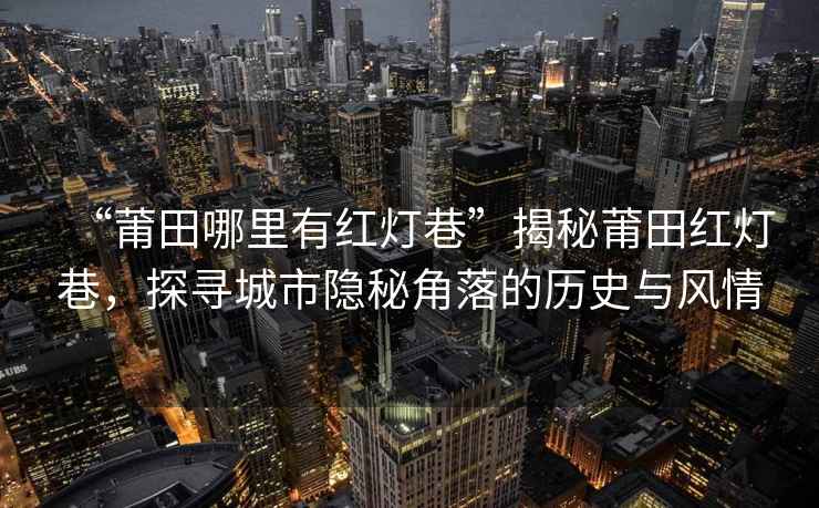 “莆田哪里有紅燈巷”揭秘莆田紅燈巷，探尋城市隱秘角落的歷史與風(fēng)情