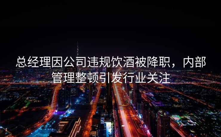 總經(jīng)理因公司違規(guī)飲酒被降職，內(nèi)部管理整頓引發(fā)行業(yè)關(guān)注
