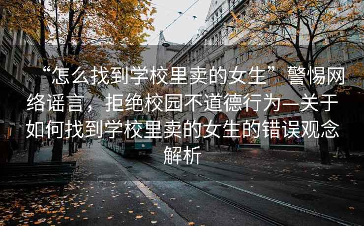 “怎么找到學校里賣的女生”警惕網絡謠言，拒絕校園不道德行為—關于如何找到學校里賣的女生的錯誤觀念解析