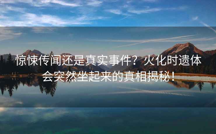 驚悚傳聞還是真實事件？火化時遺體會突然坐起來的真相揭秘！