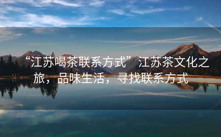 “江蘇喝茶聯(lián)系方式”江蘇茶文化之旅，品味生活，尋找聯(lián)系方式