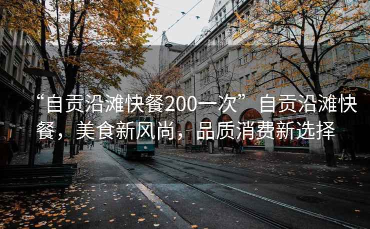 “自貢沿灘快餐200一次”自貢沿灘快餐，美食新風尚，品質消費新選擇